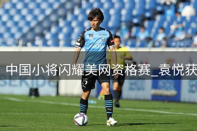 中国小将闪耀美网资格赛 袁悦获偶像激励 布云朝克特显示统治力