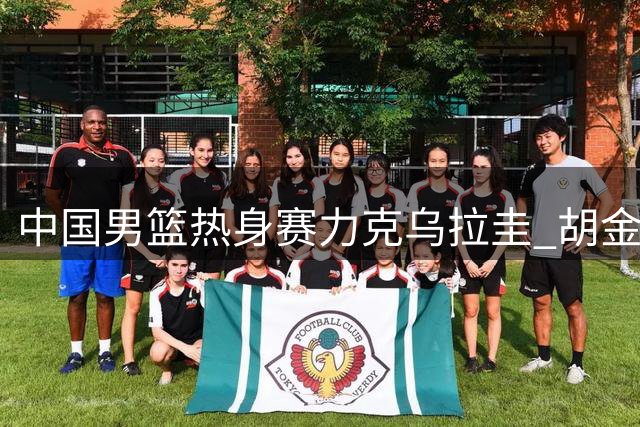 中国男篮热身赛力克乌拉圭 胡金秋贺希宁联手建功