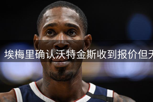 埃梅里确认沃特金斯收到报价但无意出售，马丁内斯或寻求新挑战