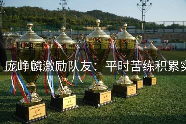 庞峥麟激励队友：平时苦练积累实力 赛场必须全力以赴