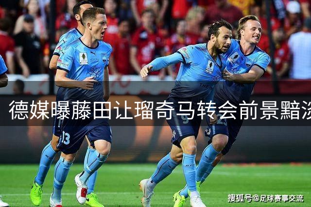 德媒曝藤田让瑠奇马转会前景黯淡 留队可能性增大