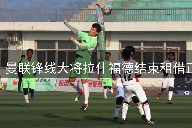 曼联锋线大将拉什福德结束租借正式归队训练