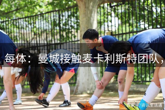 每体：曼城接触麦卡利斯特团队，探索今夏引进可能