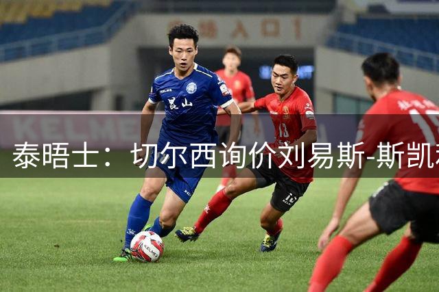 泰晤士：切尔西询价刘易斯-斯凯利，阿森纳或出售