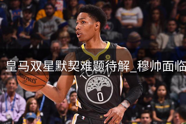 皇马双星默契难题待解 穆帅面临锋线融合挑战