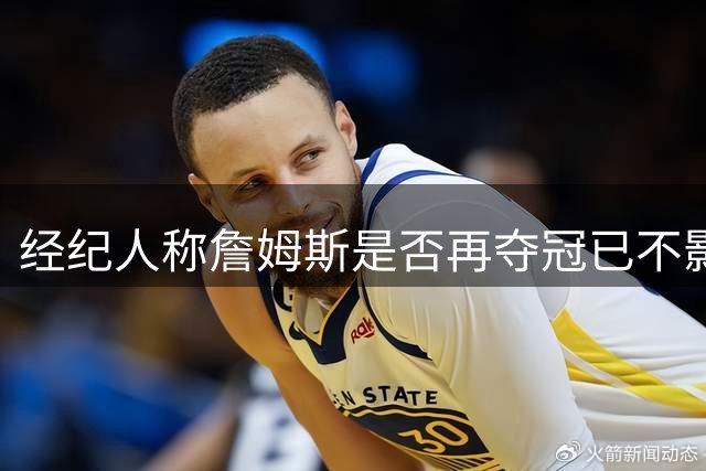 经纪人称詹姆斯是否再夺冠已不影响其历史地位