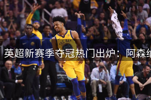 英超新赛季夺冠热门出炉：阿森纳领跑，曼城跌出前三