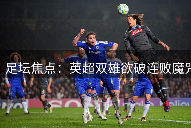 足坛焦点：英超双雄欲破连败魔咒 银河战舰强势出击