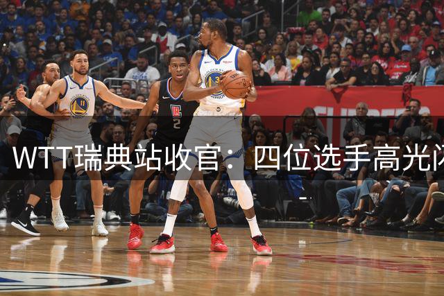 WTT瑞典站收官：四位选手高光闪耀 四人遗憾落败